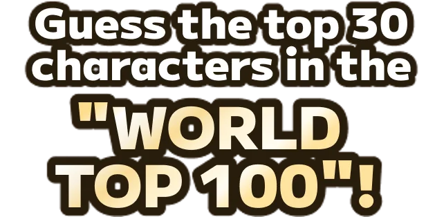 Guess the top 30 characters in the "WORLD TOP 100"!